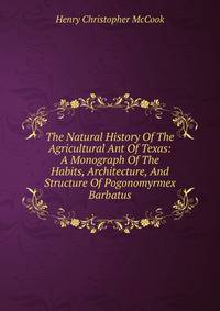The Natural History Of The Agricultural Ant Of Texas: A Monograph Of The Habits, Architecture, And Structure Of Pogonomyrmex Barbatus