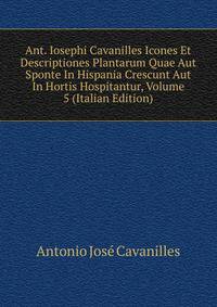 Ant. Iosephi Cavanilles Icones Et Descriptiones Plantarum Quae Aut Sponte In Hispania Crescunt Aut In Hortis Hospitantur, Volume 5 (Italian Edition)
