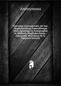 Clarorum Germanorum Ad Ant. Magliabechium Nonnullosque Alios Epistolae Ex Autographis In Biblioth. Magliabechiana . Adservatis Descriptae by G. Targioni-tozzetti.