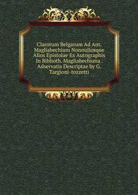 Clarorum Belgarum Ad Ant. Magliabechium Nonnullosque Alios Epistolae Ex Autographis In Biblioth. Magliabechiana . Adservatis Descriptae by G. Targioni-tozzetti.