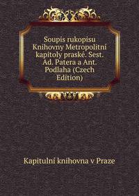 Soupis rukopisu Knihovny Metropolitni kapitoly praske. Sest. Ad. Patera a Ant. Podlaha (Czech Edition)