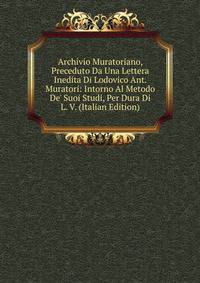 Archivio Muratoriano, Preceduto Da Una Lettera Inedita Di Lodovico Ant. Muratori: Intorno Al Metodo De' Suoi Studi, Per Dura Di L. V. (Italian Edition)