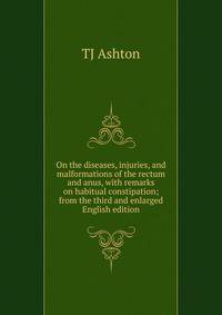 On the diseases, injuries, and malformations of the rectum and anus, with remarks on habitual constipation; from the third and enlarged English edition