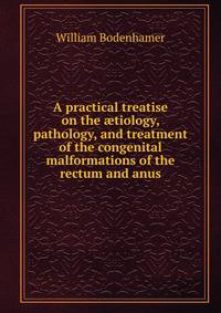 A practical treatise on the ?tiology, pathology, and treatment of the congenital malformations of the rectum and anus