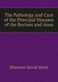 The Pathology and Cure of the Principal Diseases of the Rectum and Anus