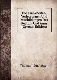 Die Krankheiten, Verletzungen Und Missbildungen Des Rectum Und Anus (German Edition)