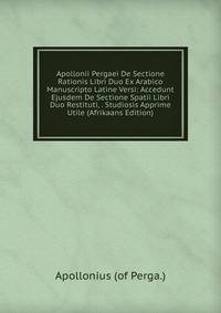 Apollonii Pergaei De Sectione Rationis Libri Duo Ex Arabico Manuscripto Latine Versi: Accedunt Ejusdem De Sectione Spatii Libri Duo Restituti, . Studiosis Apprime Utile (Afrikaans Edition)