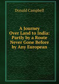 A Journey Over Land to India: Partly by a Route Never Gone Before by Any European