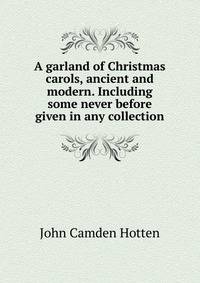 A garland of Christmas carols, ancient and modern. Including some never before given in any collection