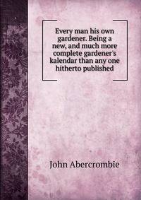 Every man his own gardener. Being a new, and much more complete gardener's kalendar than any one hitherto published