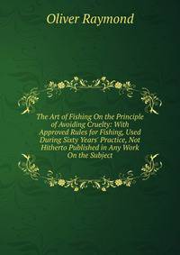 The Art of Fishing On the Principle of Avoiding Cruelty: With Approved Rules for Fishing, Used During Sixty Years' Practice, Not Hitherto Published in Any Work On the Subject