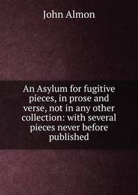 An Asylum for fugitive pieces, in prose and verse, not in any other collection: with several pieces never before published