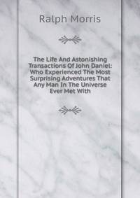 The Life And Astonishing Transactions Of John Daniel: Who Experienced The Most Surprising Adventures That Any Man In The Universe Ever Met With