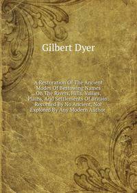 A Restoration Of The Ancient Modes Of Bestowing Names On The Rivers, Hills, Vallies, Plains, And Settlements Of Britain: Recorded By No Ancient, Nor Explored By Any Modern Author .