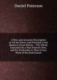 A New and Accurate Description of All the Direct and Principal Cross Roads in Great Britain .: The Whole Executed On a Plan Entirely New, and Far Preferable to That of Any Work of the Kind Extant