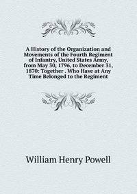 A History of the Organization and Movements of the Fourth Regiment of Infantry, United States Army, from May 30, 1796, to December 31, 1870: Together . Who Have at Any Time Belonged to the Regiment