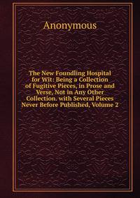 The New Foundling Hospital for Wit: Being a Collection of Fugitive Pieces, in Prose and Verse, Not in Any Other Collection. with Several Pieces Never Before Published, Volume 2