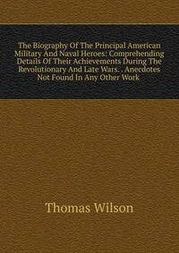 The Biography Of The Principal American Military And Naval Heroes: Comprehending Details Of Their Achievements During The Revolutionary And Late Wars. . Anecdotes Not Found In Any Other Work .