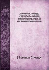 Shakespeare as a physician. Comprising every word which in any way relates to medicine, surgery or obstetrics, found in the complete works of that . the same with the medical thoughts of to-day