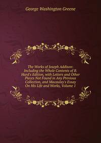 The Works of Joseph Addison: Including the Whole Contents of B. Hurd's Edition, with Letters and Other Pieces Not Found in Any Previous Collection, and Macaulay's Essay On His Life and Works, Volume 1
