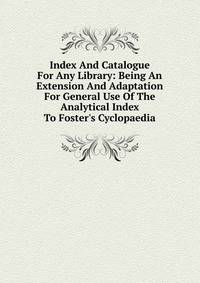 Index And Catalogue For Any Library: Being An Extension And Adaptation For General Use Of The Analytical Index To Foster's Cyclopaedia