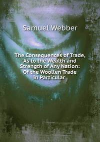 The Consequences of Trade, As to the Wealth and Strength of Any Nation: Of the Woollen Trade in Particular .