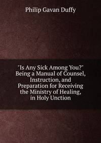 "Is Any Sick Among You?" Being a Manual of Counsel, Instruction, and Preparation for Receiving the Ministry of Healing, in Holy Unction
