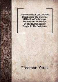 A Discussion Of The Conjoint Question: Is The Doctrine Of Endless Punishment For Any Part Or Portion Of The Human Family Taught In The Scriptures