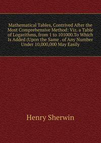 Mathematical Tables, Contrived After the Most Comprehensive Method: Viz. a Table of Logarithms, from 1 to 101000.To Which Is Added (Upon the Same . of Any Number Under 10,000,000 May Easily