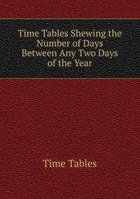 Time Tables Shewing the Number of Days Between Any Two Days of the Year