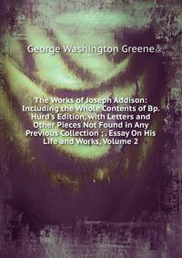 The Works of Joseph Addison: Including the Whole Contents of Bp. Hurd's Edition, with Letters and Other Pieces Not Found in Any Previous Collection ; . Essay On His Life and Works, Volume 2