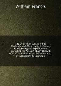 The Gentleman'S, Farmer'S &amp; Husbandman'S Most Useful Assistant, in Measuring and Expeditiously Computing the Amount of Any Quantity of Land, at Various Given Prices Per Acre. with Diagrams by Berryman