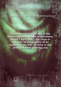 Wine. Return to an order of the Honourable the House of commons, dated 7 April 1862;- for, copy or extracts "of any reports of an inquiry, under the . of wine in the principal wine-growing cou