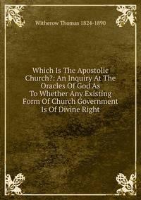 Which Is The Apostolic Church?: An Inquiry At The Oracles Of God As To Whether Any Existing Form Of Church Government Is Of Divine Right