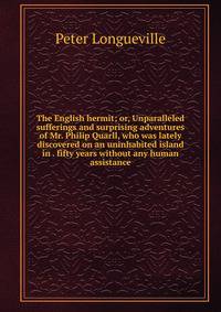 The English hermit; or, Unparalleled sufferings and surprising adventures of Mr. Philip Quarll, who was lately discovered on an uninhabited island in . fifty years without any human assistance