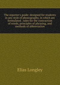 The reporter's guide: designed for students in any style of phonography, in which are formulated . rules for the contraction of words, principles of phrasing, and methods of abbreviation
