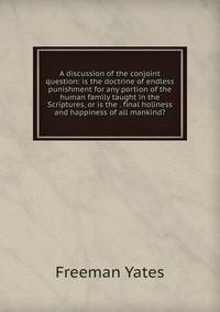 A discussion of the conjoint question: is the doctrine of endless punishment for any portion of the human family taught in the Scriptures, or is the . final holiness and happiness of all mankind?