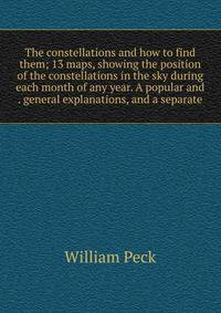 The constellations and how to find them; 13 maps, showing the position of the constellations in the sky during each month of any year. A popular and . general explanations, and a separate