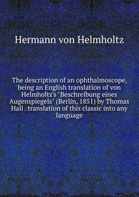 The description of an ophthalmoscope, being an English translation of von Helmholtz's "Beschreibung eines Augenspiegels" (Berlin, 1851) by Thomas Hall . translation of this classic into any language