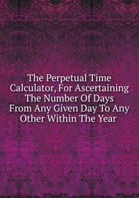 The Perpetual Time Calculator, For Ascertaining The Number Of Days From Any Given Day To Any Other Within The Year .