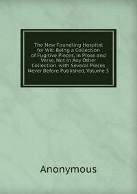 The New Foundling Hospital for Wit: Being a Collection of Fugitive Pieces, in Prose and Verse, Not in Any Other Collection. with Several Pieces Never Before Published, Volume 5