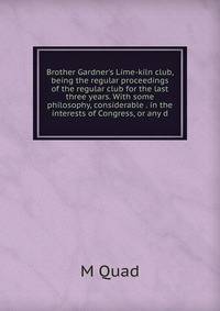 Brother Gardner's Lime-kiln club, being the regular proceedings of the regular club for the last three years. With some philosophy, considerable . in the interests of Congress, or any d