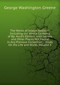 The Works of Joseph Addison: Including the Whole Contents of Bp. Hurd's Edition, with Letters and Other Pieces Not Found in Any Previous Collection ; . Essay On His Life and Works, Volume 3
