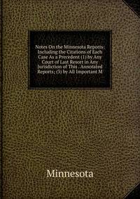 Notes On the Minnesota Reports: Including the Citations of Each Case As a Precedent (1) by Any Court of Last Resort in Any Jurisdiction of This . Annotated Reports; (3) by All Important M