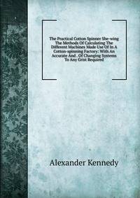The Practical Cotton Spinner She-wing The Methods Of Calculating The Different Machines Made Use Of In A Cotton-spinning Factory: With An Accurate And . Of Changing Systems To Any Grist Required