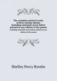The complete poetical works of Percy Bysshe Shelley. including materials never before printed in any edition of the poems