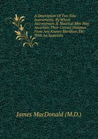 A Description Of Two New Instruments, By Which Astronomers &amp; Nautical Men May Ascertain Their Correct Distance From Any Known Meridian, Etc: With An Appendix