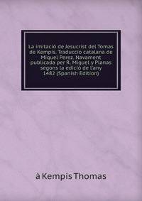 La imitaci? de Jesucrist del Tomas de Kempis. Traduccio catalana de Miquel Perez. Navament publicada per R. Miquel y Planas segons la edici? de l'any 1482 (Spanish Edition)