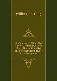 A Walk in and About the City of Canterbury: With Many Observations Not Hitherto Described in Any Other Publication