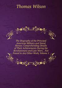 The Biography of the Principal American Military and Naval Heroes: Comprehending Details of Their Achievements During the Revolutionary and Late Wars. . Not Found in Any Other Work, Volume 1